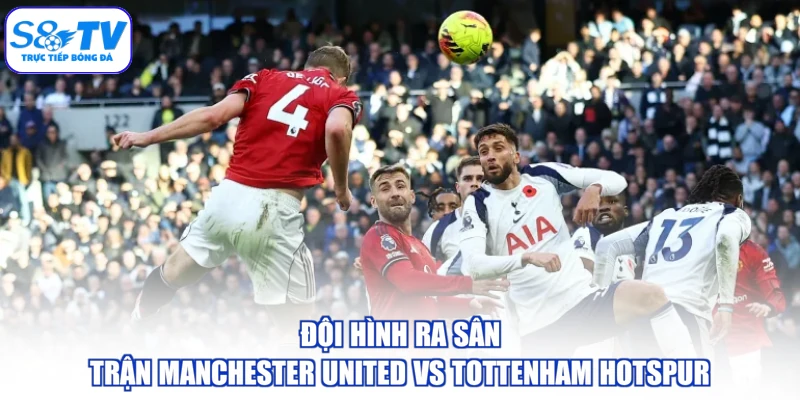 Đội hình ra sân trận Manchester United vs Tottenham Hotspur