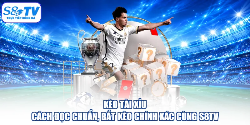 Kèo Tài Xỉu - Cách Đọc Chuẩn, Bắt Kèo Chính Xác Cùng S8TV