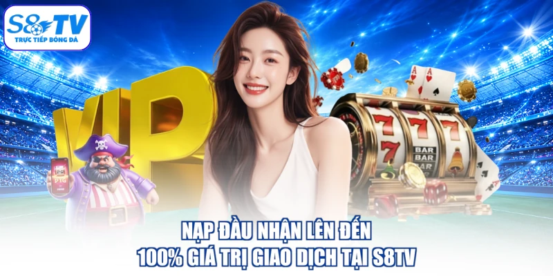 Nạp đầu nhận lên đến 100% giá trị giao dịch tại S8TV
