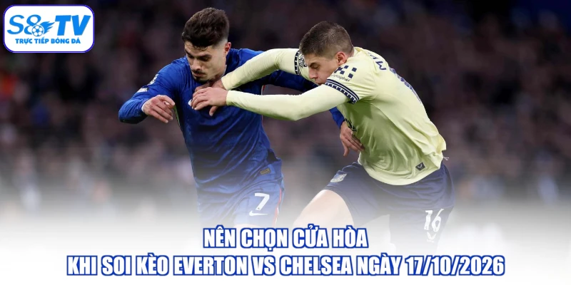 Nên chọn cửa hòa khi soi kèo Everton vs Chelsea ngày 17/10/2026