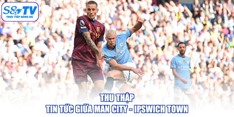 Thu thập tin tức giữa Man City - Ipswich Town